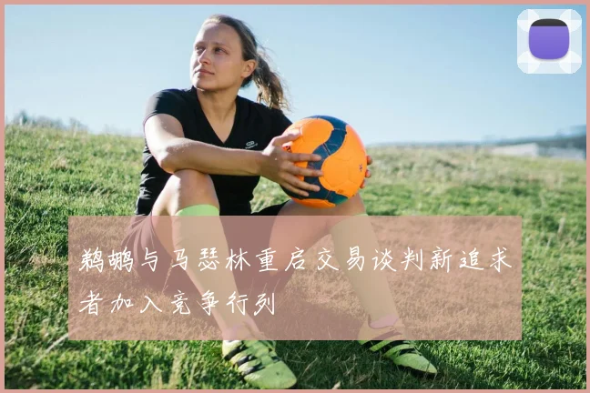 鹈鹕与马瑟林重启交易谈判新追求者加入竞争行列