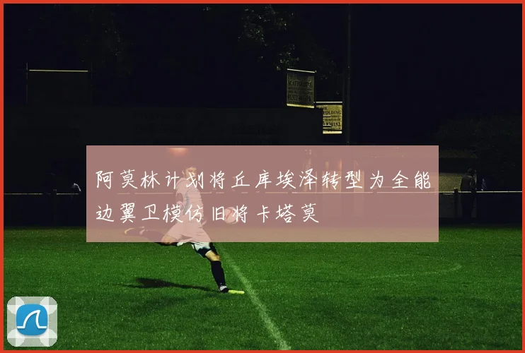 阿莫林计划将丘库埃泽转型为全能边翼卫模仿旧将卡塔莫