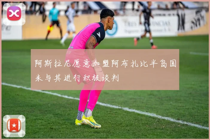 阿斯拉尼愿意加盟阿布扎比半岛国米与其进行积极谈判
