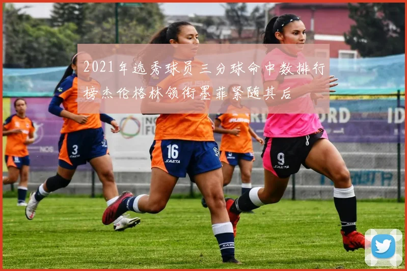 2021年选秀球员三分球命中数排行榜杰伦格林领衔墨菲紧随其后