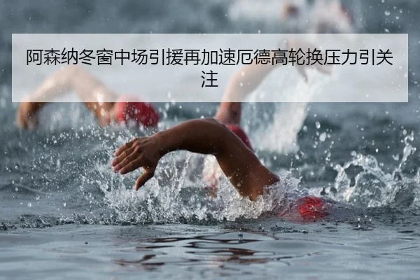 阿森纳冬窗中场引援再加速厄德高轮换压力引关注