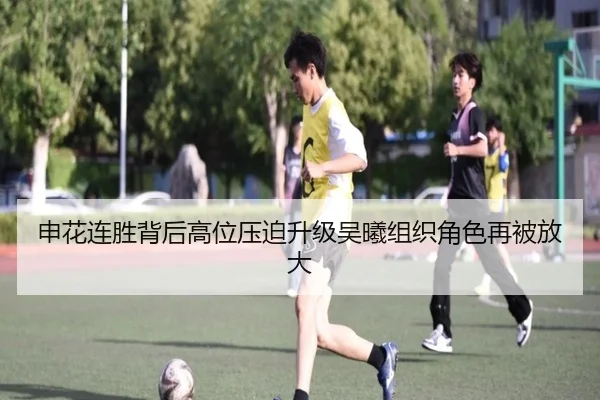 申花连胜背后高位压迫升级吴曦组织角色再被放大